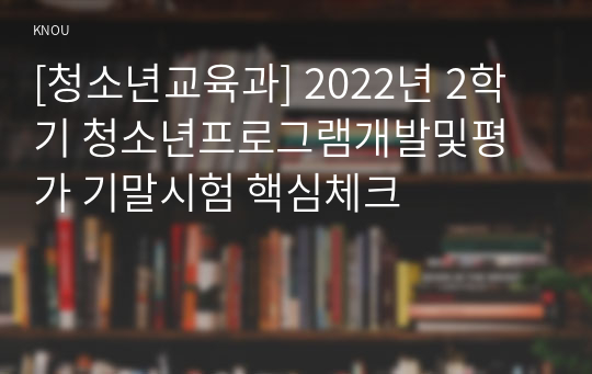 [청소년교육과] 2022년 2학기 청소년프로그램개발및평가 기말시험 핵심체크