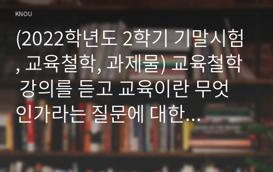 (2022학년도 2학기 기말시험, 교육철학, 과제물) 교육철학 강의를 듣고 교육이란 무엇인가라는 질문에 대한 나의 답이 어떻게 달라졌는지 쓰세요.