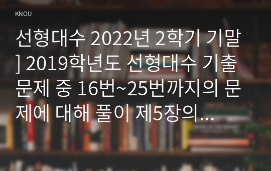 선형대수 2022년 2학기 기말] 2019학년도 선형대수 기출문제 중 16번~25번까지의 문제에 대해 풀이 제5장의 연구과제 5번 제9장의 연구과제 4번 제12장의 연습문제 1번 다음 표와 4차 정칙행렬을 이용하여 암호문으로 만들고 다시 평서문을 만드는 방법을 설명