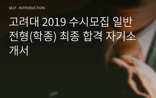 고려대 2019 수시모집 일반전형(학종) 최종 합격 자기소개서