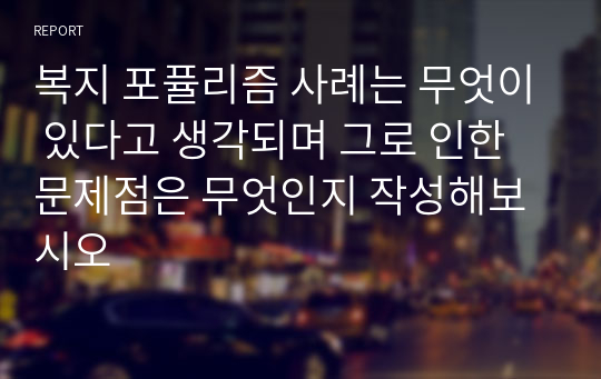 복지 포퓰리즘 사례는 무엇이 있다고 생각되며 그로 인한 문제점은 무엇인지 작성해보시오