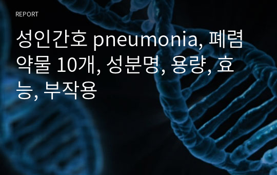 성인간호 pneumonia, 폐렴 약물 10개, 성분명, 용량, 효능, 부작용