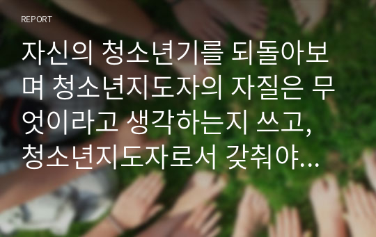 자신의 청소년기를 되돌아보며 청소년지도자의 자질은 무엇이라고 생각하는지 쓰고, 청소년지도자로서 갖춰야 할 능력에 대하여 쓰시오.