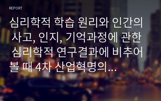 심리학적 학습 원리와 인간의 사고, 인지, 기억과정에 관한 심리학적 연구결과에 비추어볼 때 4차 산업혁명의 시대를 살아가는 우리의 아이들과 젊은 세대들이 어떻게 하면 창의성을 가진 인간으로 성장할 수 있을지, 우리 교육의 문제점과 개선점은 무엇인지에 대한 개인적인 의견을 제시하시오.