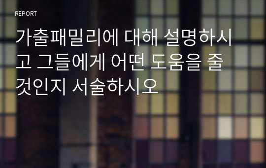 가출패밀리에 대해 설명하시고 그들에게 어떤 도움을 줄 것인지 서술하시오