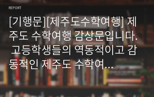 [기행문][제주도수학여행] 제주도 수학여행 감상문입니다. 고등학생들의 역동적이고 감동적인 제주도 수학여행 후기입니다. 인생에서 가장 기억에 남는 제주도 수학여행! 그동안 코로나19로 제주도 수학여행을 가지 못한 학교가 많았는데, 올해부터는 제주도 수학여행이 가능하게 되었습니다. 따라서 본 작품은 코로나19 이후 첫 제주도 수학여행입니다.