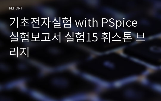 기초전자실험 with PSpice 실험보고서 실험15 휘스톤 브리지