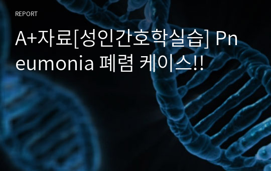 A+자료[성인간호학실습] Pneumonia 폐렴 케이스!!