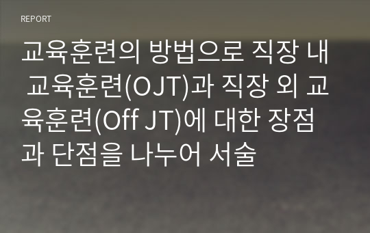 교육훈련의 방법으로 직장 내 교육훈련(OJT)과 직장 외 교육훈련(Off JT)에 대한 장점과 단점을 나누어 서술