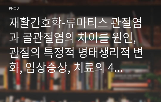 재활간호학-류마티스 관절염과 골관절염의 차이를 원인, 관절의 특정적 병태생리적 변화, 임상증상, 치료의 4가지 측면에서 상세히 기술하시오. 2. 관절염 환자의 재활간호 시 중점을 두어야 하는 내용이 무엇인지에 관한 자신의 견해를 작성하시오.