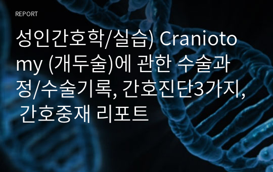 성인간호학/실습) Craniotomy (개두술)에 관한 수술과정/수술기록, 간호진단3가지, 간호중재 리포트