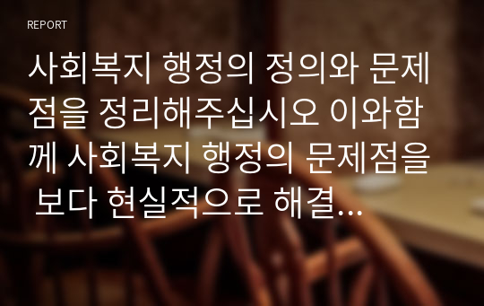 사회복지 행정의 정의와 문제점을 정리해주십시오 이와함께 사회복지 행정의 문제점을 보다 현실적으로 해결하기위한 구체적인 방안등을 기술해 주십시오.