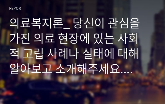 의료복지론_ 당신이 관심을 가진 의료 현장에 있는 사회적 고립 사례나 실태에 대해 알아보고 소개해주세요. 그 사례에 소셜 워커가 어떤 기여를 할 수 있는지를 논술해주세요