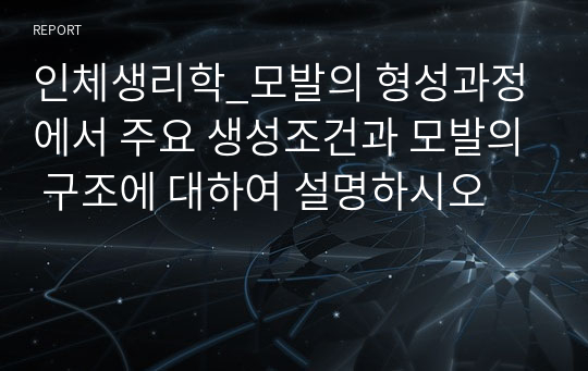 인체생리학_모발의 형성과정에서 주요 생성조건과 모발의 구조에 대하여 설명하시오