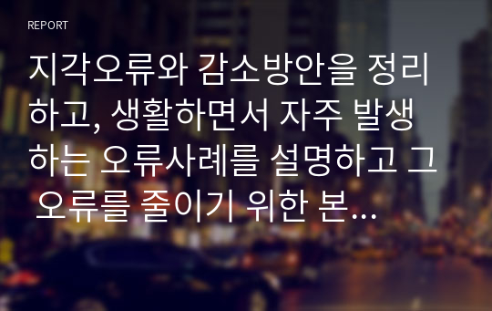 지각오류와 감소방안을 정리하고, 생활하면서 자주 발생하는 오류사례를 설명하고 그 오류를 줄이기 위한 본인만의 방법을 제시하시오