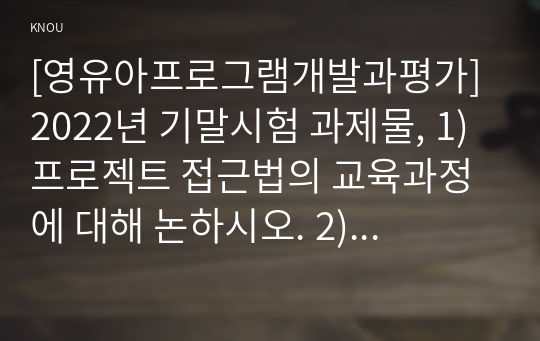 [영유아프로그램개발과평가] 2022년 기말시험 과제물, 1) 프로젝트 접근법의 교육과정에 대해 논하시오. 2) 혼합연령 프로그램의 교육목표 및 특징에 관해 논하시오