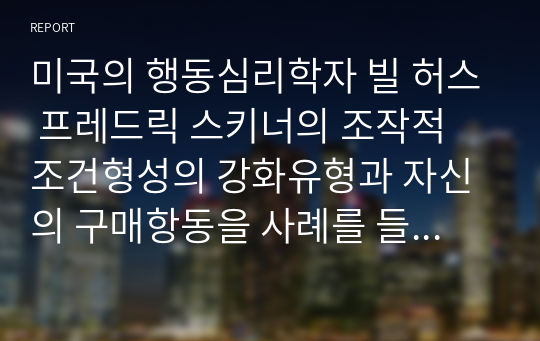 미국의 행동심리학자 빌 허스 프레드릭 스키너의 조작적 조건형성의 강화유형과 자신의 구매항동을 사례를 들어 작성하세요.