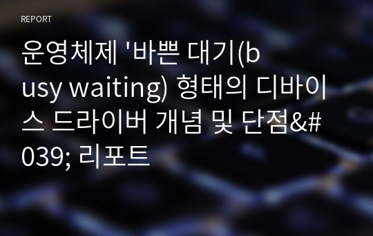 운영체제 &#039;바쁜 대기(busy waiting) 형태의 디바이스 드라이버 개념 및 단점&#039; 리포트