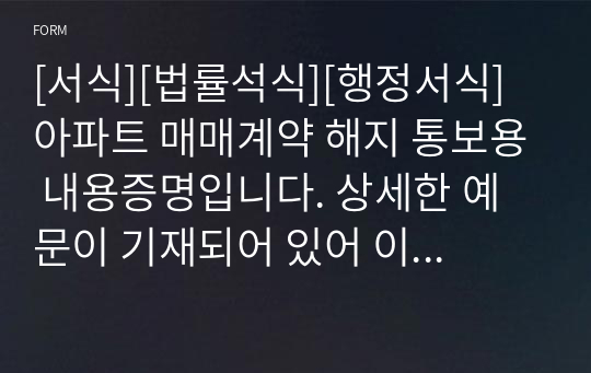 [서식][법률석식][행정서식] 아파트 매매계약 해지 통보용 내용증명입니다. 상세한 예문이 기재되어 있어 이름과 주소 및 금액만 바꾸면 바로 누구나 바로 사용할 수 있습니다. 굳이 법무사에 가서 5만원씩 주고 쓸 필요가 없습니다.