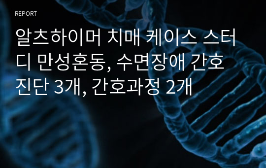 알츠하이머 치매 케이스 스터디 만성혼동, 수면장애 간호진단 3개, 간호과정 2개