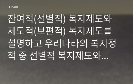 잔여적(선별적) 복지제도와 제도적(보편적) 복지제도를 설명하고 우리나라의 복지정책 중 선별적 복지제도와 보편적 복지제도의 사례를 각각 한 가지씩 찾아서 소개