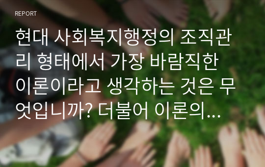 현대 사회복지행정의 조직관리 형태에서 가장 바람직한 이론이라고 생각하는 것은 무엇입니까? 더불어 이론의 장,단점을 추가적으로 기재하기 바랍니다.