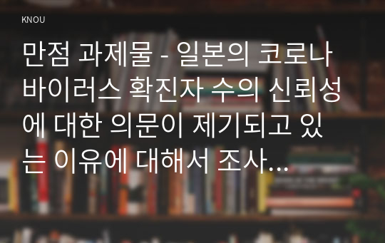 만점 과제물 - 일본의 코로나 바이러스 확진자 수의 신뢰성에 대한 의문이 제기되고 있는 이유에 대해서 조사해보시오.