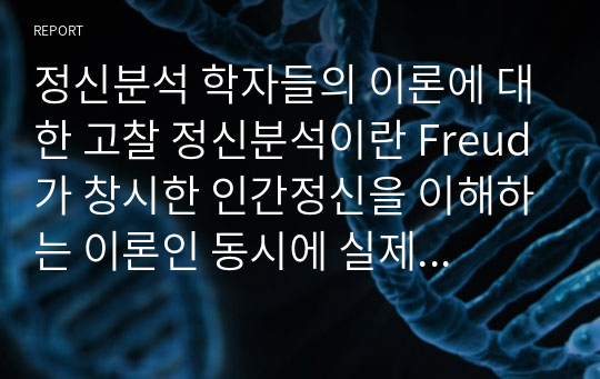 정신분석 학자들의 이론에 대한 고찰 정신분석이란 Freud가 창시한 인간정신을 이해하는 이론인 동시에 실제적 치료기법으로써 정신보건을 해야하는 간호학생들이 정신분석학자들의 이론과 개념을 파악하고 차이점과 공통점을 비교함으로써 정신건강 간호대상자들에게 적절한 접근방법에 대한 이해를 목표로 한다.