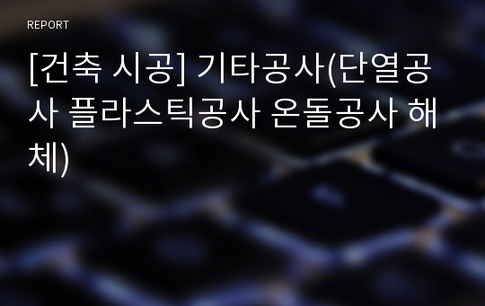 [건축 시공] 기타공사(단열공사 플라스틱공사 온돌공사 해체)