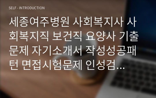 세종여주병원 사회복지사 사회복지직 보건직 요양사 기출문제 자기소개서 작성성공패턴 면접시험문제 인성검사문제 직무계획서 지원동기작성방법