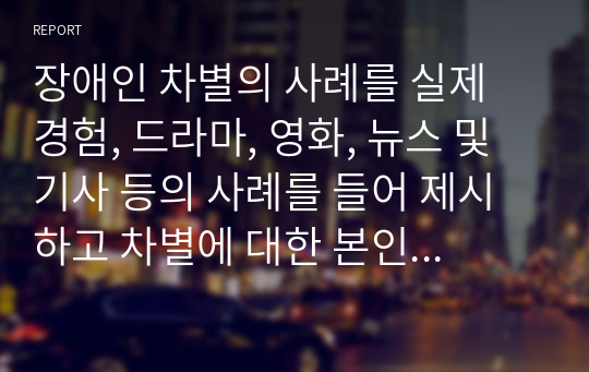 장애인 차별의 사례를 실제 경험, 드라마, 영화, 뉴스 및 기사 등의 사례를 들어 제시하고 차별에 대한 본인의 견해를 제시하시오