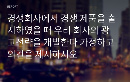 경쟁회사에서 경쟁 제품을 출시하였을 때 우리 회사의 광고전략을 개발한다 가정하고 의견을 제시하시오