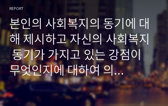 본인의 사회복지의 동기에 대해 제시하고 자신의 사회복지 동기가 가지고 있는 강점이 무엇인지에 대하여 의견을 작성하시오