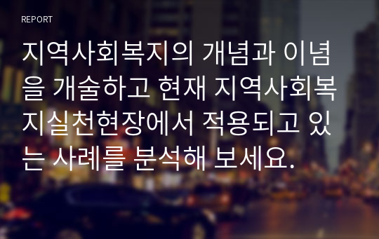 지역사회복지의 개념과 이념을 개술하고 현재 지역사회복지실천현장에서 적용되고 있는 사례를 분석해 보세요.