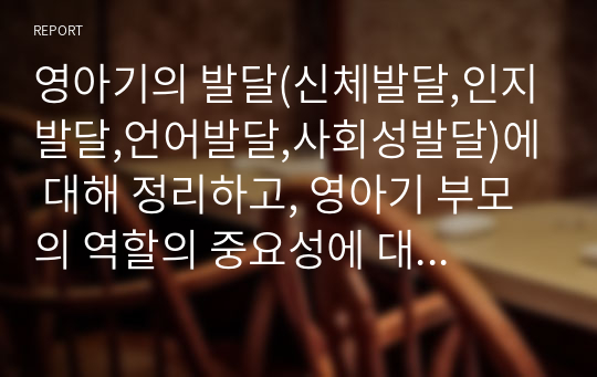 영아기의 발달(신체발달,인지발달,언어발달,사회성발달)에 대해 정리하고, 영아기 부모의 역할의 중요성에 대한 자신의 생각을 서술하세요.