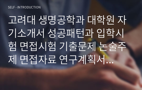 고려대 생명공학과 대학원 자기소개서 성공패턴과 입학시험 면접시험 기출문제 논술주제 면접자료 연구계획서 자소서입력사항견본 지원동기작성요령