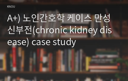 A+) 노인간호학 케이스 만성신부전(chronic kidney disease) case study