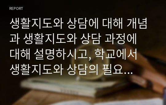 생활지도와 상담에 대해 개념과 생활지도와 상담 과정에 대해 설명하시고, 학교에서 생활지도와 상담의 필요성에 대해 실제 경험한 사례를 들어 기술하시오 [출처] 생활지도와 상담에 대해 개념과 생활지도와 상담 과정에 대해 설명하시고, 학교에서 생활지도와 상담의 필요성에 대해 실제 경험한 사례를 들어 기술하시오