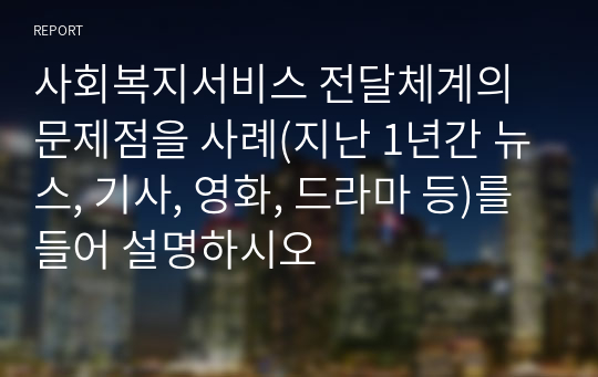 사회복지서비스 전달체계의 문제점을 사례(지난 1년간 뉴스, 기사, 영화, 드라마 등)를 들어 설명하시오