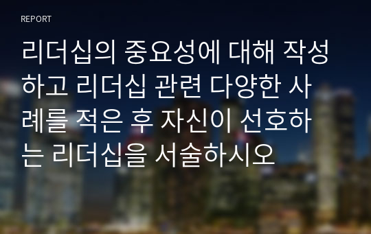 리더십의 중요성에 대해 작성하고 리더십 관련 다양한 사례를 적은 후 자신이 선호하는 리더십을 서술하시오