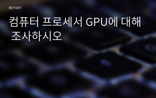 컴퓨터 프로세서 GPU에 대해 조사하시오