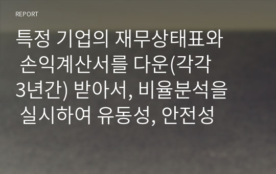 특정 기업의 재무상태표와 손익계산서를 다운(각각 3년간) 받아서, 비율분석을 실시하여 유동성, 안전성, 수익성 등을 분석하시오.