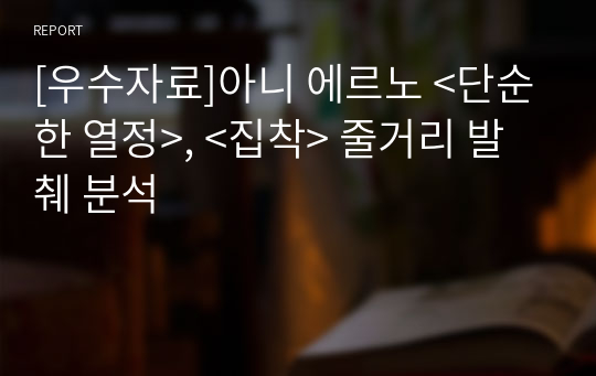 [우수자료]아니 에르노 &lt;단순한 열정&gt;, &lt;집착&gt; 줄거리 발췌 분석