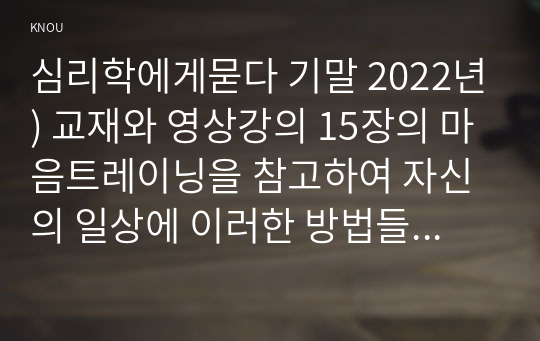 심리학에게묻다 기말 2022년) 교재와 영상강의 15장의 마음트레이닝을 참고하여 자신의 일상에 이러한 방법들을 적용해 본 후, 그 중 3가지 방법을 적용한 내용과 결과를 구체적으로 제시하고, 느낀점 또는 배운점을 쓰시오.