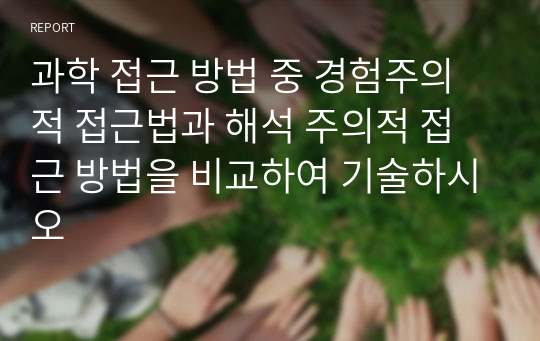 과학 접근 방법 중 경험주의적 접근법과 해석 주의적 접근 방법을 비교하여 기술하시오