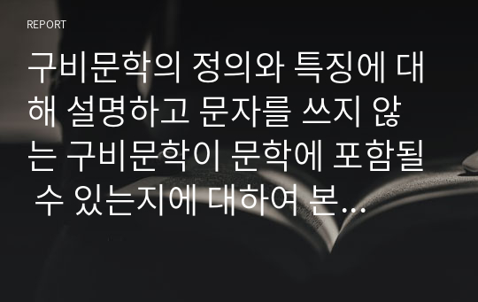 구비문학의 정의와 특징에 대해 설명하고 문자를 쓰지 않는 구비문학이 문학에 포함될 수 있는지에 대하여 본인의 생각을 작성하시오