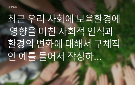 최근 우리 사회에 보육환경에 영향을 미친 사회적 인식과 환경의 변화에 대해서 구체적인 예를 들어서 작성하시오