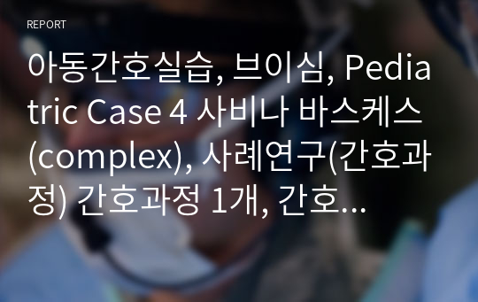 아동간호실습, 브이심, Pediatric Case 4 사비나 바스케스(complex), 사례연구(간호과정) 간호과정 1개, 간호진단4개(우선순위 근거o))