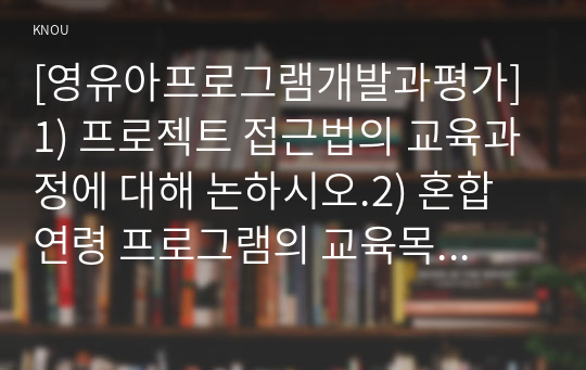 [영유아프로그램개발과평가] 1) 프로젝트 접근법의 교육과정에 대해 논하시오.2) 혼합연령 프로그램의 교육목표 및 특징에 관해 논하시오.