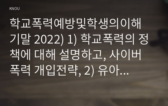 학교폭력예방및학생의이해 기말 2022) 1) 학교폭력의 정책에 대해 설명하고, 사이버 폭력 개입전략, 2) 유아기 발달에 대해 설명하고, 유아의 정서지도에 대해 논하시오